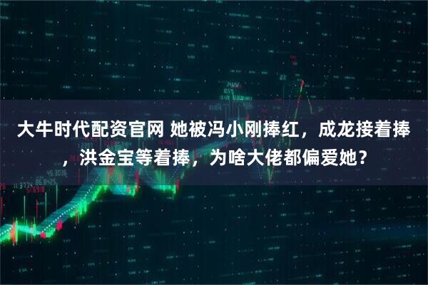 大牛时代配资官网 她被冯小刚捧红，成龙接着捧，洪金宝等着捧，为啥大佬都偏爱她？